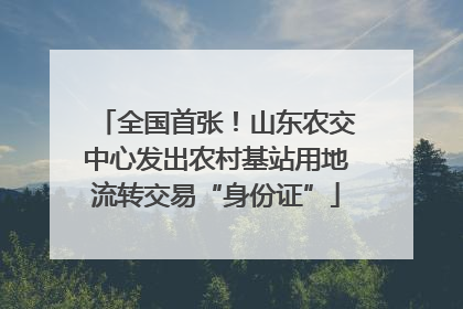 全国首张！山东农交中心发出农村基站用地流转交易“身份证”