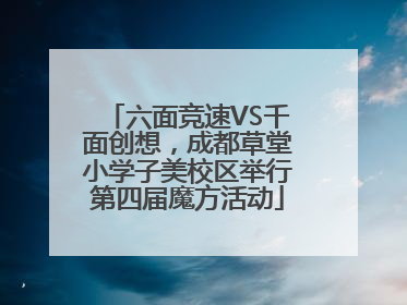 六面竞速VS千面创想，成都草堂小学子美校区举行第四届魔方活动