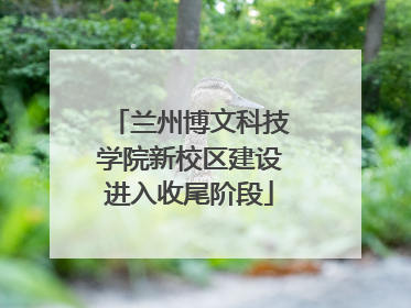 兰州博文科技学院新校区建设进入收尾阶段