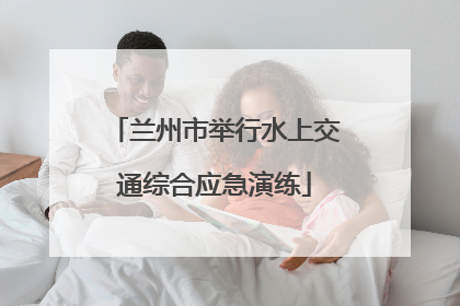 兰州市举行水上交通综合应急演练