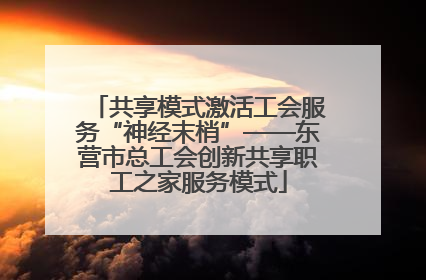 共享模式激活工会服务“神经末梢”——东营市总工会创新共享职工之家服务模式