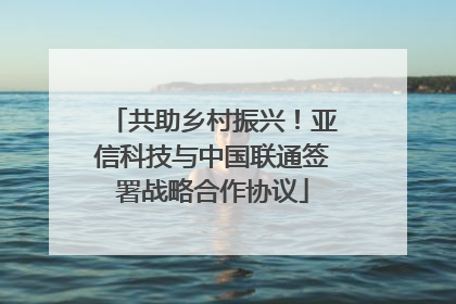 共助乡村振兴！亚信科技与中国联通签署战略合作协议