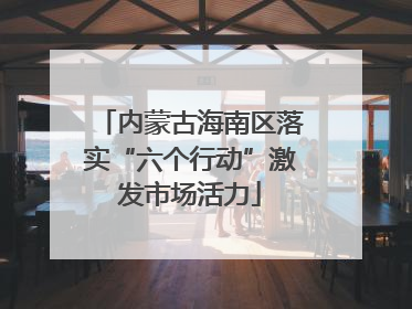 内蒙古海南区落实“六个行动”激发市场活力