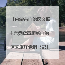 内蒙古自治区文联主席冀晓青履新自治区文旅厅党组书记