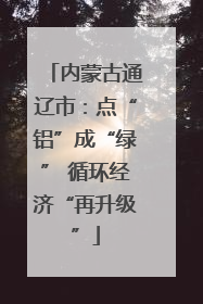 内蒙古通辽市：点“铝”成“绿” 循环经济“再升级”