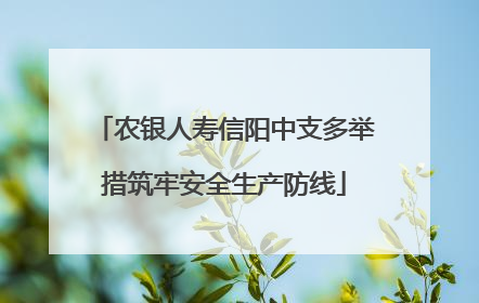 农银人寿信阳中支多举措筑牢安全生产防线