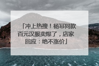 冲上热搜！杨幂同款百元汉服卖爆了，店家回应：绝不涨价
