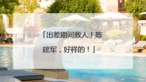 出差期间救人！陈建军，好样的！