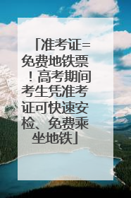 准考证=免费地铁票！高考期间考生凭准考证可快速安检、免费乘坐地铁