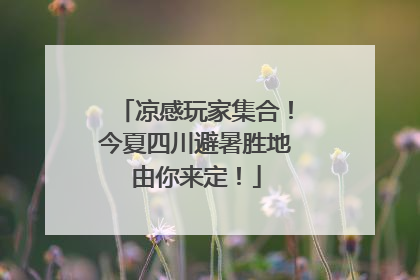 凉感玩家集合！今夏四川避暑胜地由你来定！