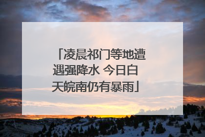 凌晨祁门等地遭遇强降水 今日白天皖南仍有暴雨