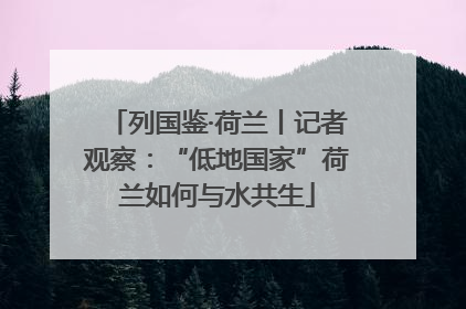 列国鉴·荷兰丨记者观察：“低地国家”荷兰如何与水共生