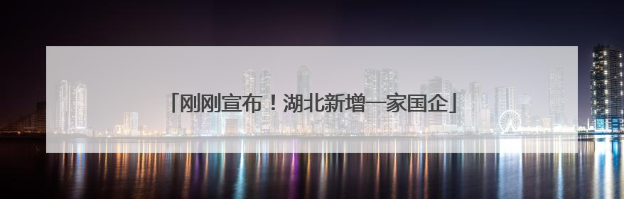 刚刚宣布！湖北新增一家国企