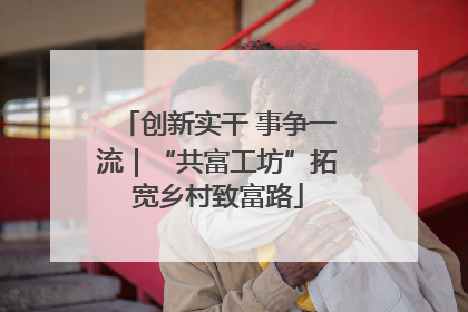 创新实干 事争一流｜“共富工坊”拓宽乡村致富路