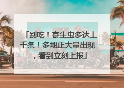 别吃！寄生虫多达上千条！多地正大量出现，看到立刻上报