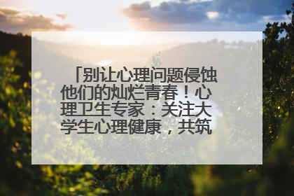 别让心理问题侵蚀他们的灿烂青春！心理卫生专家：关注大学生心理健康，共筑青春心灵防线