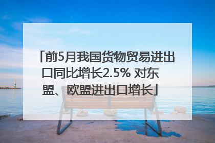 前5月我国货物贸易进出口同比增长2.5% 对东盟、欧盟进出口增长