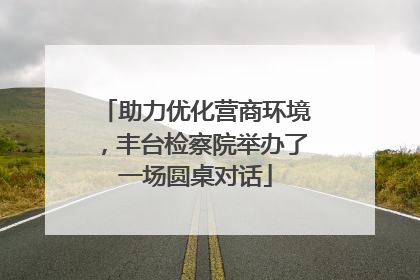 助力优化营商环境，丰台检察院举办了一场圆桌对话