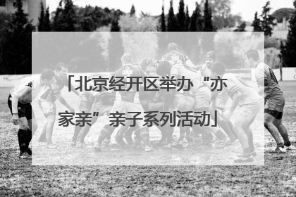 北京经开区举办“亦家亲”亲子系列活动