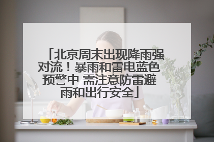 北京周末出现降雨强对流！暴雨和雷电蓝色预警中 需注意防雷避雨和出行安全