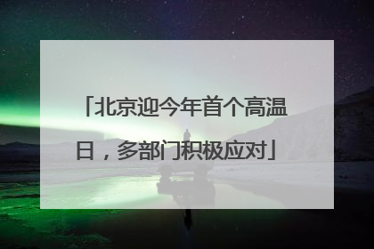 北京迎今年首个高温日，多部门积极应对