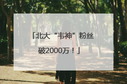 北大“韦神”粉丝破2000万！
