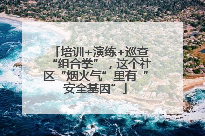 培训+演练+巡查“组合拳”，这个社区“烟火气”里有“安全基因”