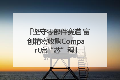 坚守零部件赛道 富创精密收购Compart启“芯”程
