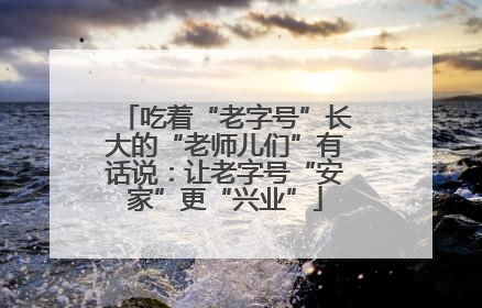 吃着“老字号”长大的“老师儿们”有话说：让老字号“安家”更“兴业”