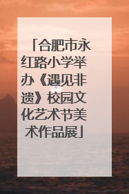 合肥市永红路小学举办《遇见非遗》校园文化艺术节美术作品展