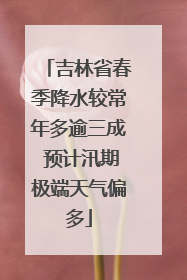 吉林省春季降水较常年多逾三成 预计汛期极端天气偏多