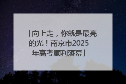 向上走，你就是最亮的光！南京市2025年高考顺利落幕