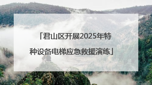 君山区开展2025年特种设备电梯应急救援演练