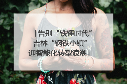 告别“铁锤时代” 吉林“钢铁小镇”迎智能化转型浪潮