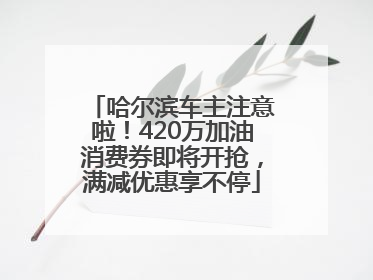 哈尔滨车主注意啦！420万加油消费券即将开抢，满减优惠享不停