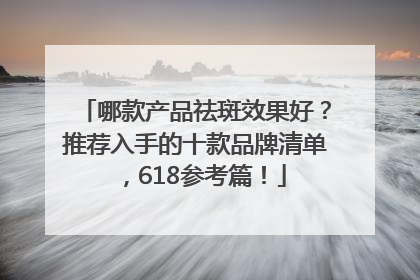 哪款产品祛斑效果好？推荐入手的十款品牌清单，618参考篇！