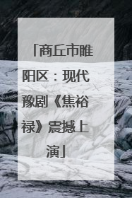 商丘市睢阳区：现代豫剧《焦裕禄》震撼上演