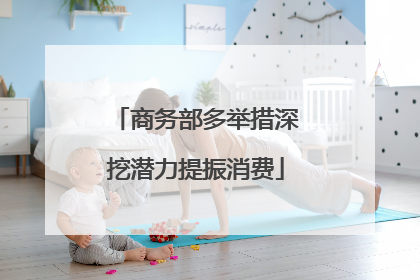 商务部多举措深挖潜力提振消费