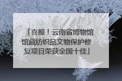 喜报！云南省博物馆馆藏纺织品文物保护修复项目荣获全国十佳