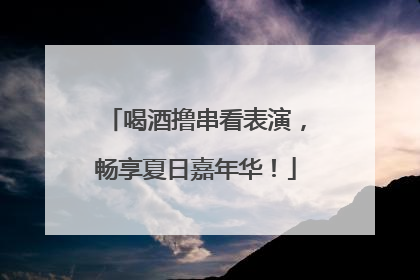 喝酒撸串看表演，畅享夏日嘉年华！