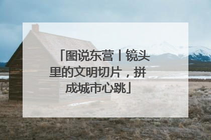 图说东营丨镜头里的文明切片，拼成城市心跳