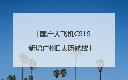 国产大飞机C919新增广州⇌太原航线