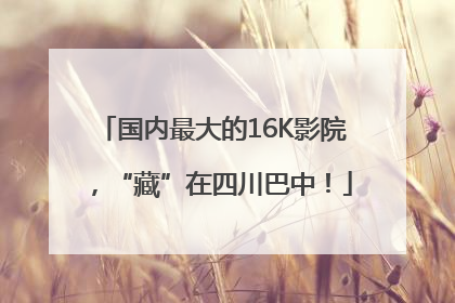 国内最大的16K影院，“藏”在四川巴中！