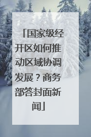 国家级经开区如何推动区域协调发展？商务部答封面新闻