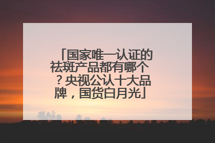 国家唯一认证的祛斑产品都有哪个？央视公认十大品牌，国货白月光