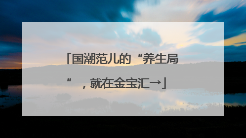 国潮范儿的“养生局”，就在金宝汇→