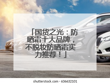 国货之光：防晒霜十大品牌，不脱妆防晒霜实力推荐！