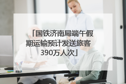 国铁济南局端午假期运输预计发送旅客390万人次