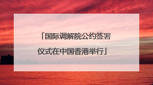 国际调解院公约签署仪式在中国香港举行