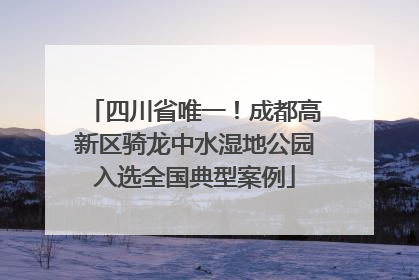 四川省唯一！成都高新区骑龙中水湿地公园入选全国典型案例